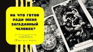 На что готов загаданный человек ради меня? | Таро-расклад для женщин и мужчин
