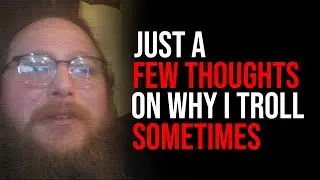 JUST A FEW THOUGHTS ON WHY I TROLL SOME PEOPLE