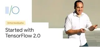 Getting Started with TensorFlow 2.0 (Google I/O'19)