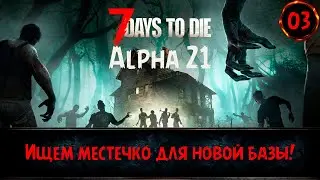 7 Days to Die A21 - ИЩЕМ ТОП МЕСТЕЧКО ДЛЯ БАЗЫ! (Экспериментальная версия) №03