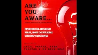 Are You AWARE: Episode #6 - Housing First, How Do We Heal Without Housing?