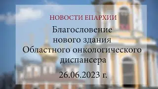 Благословение нового здания Областного онкологического диспансера (26.06.2023 г.)