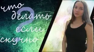 ЧТО ДЕЛАТЬ ЕСЛИ СКУЧНО?\7 ВАРИАНТОВ\NASTASIA