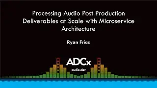 Processing Audio Post Production Deliverables at Scale with Microservice Architecture - Ryan Frias