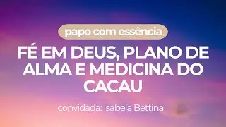 Fé, Plano de Alma e medicina do Cacau com Isabela Bettina | #05 PAPO COM ESSÊNCIA