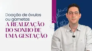 Doação de óvulos ou gametas - a realização do sonho de uma gestação