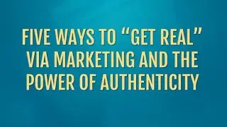 Five ways to “get real” via marketing and the power of authenticity