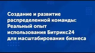 Вебинар "Создание распределенной команды: Опыт использования Битрикс24 для масштабирования бизнеса"