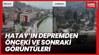 Hatay'ın depremden önceki ve sonraki görüntüleri