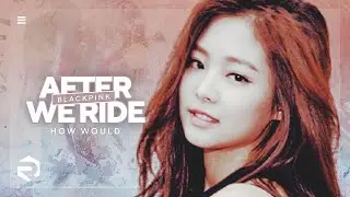 BlackPink "After We Ride" • How Would sing