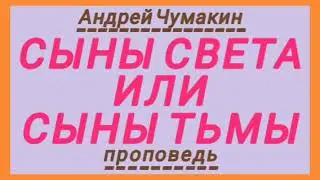 СЫНЫ СВЕТА ИЛИ СЫНЫ ТЬМЫ (Андрей Чумакин, проповедь).