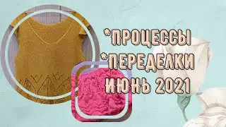 Процессы. Переделки. Вязание в июне 2021.