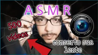 ASMR número 500...CONSERTANDO SUA   LENTE    📷