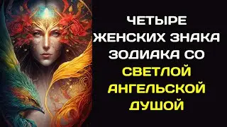 ЧЕТЫРЕ ЖЕНСКИХ ЗНАКА ЗОДИАКА СО СВЕТЛОЙ АНГЕЛЬСКОЙ ДУШОЙ