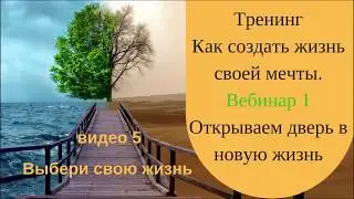 5 видео Выбери свою жизнь.  1 вебинар. Тренинг Как создать жизнь своей мечты