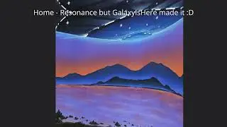 Home - Resonance but @officialgalaxyishere remade it :D