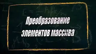 УРОК 11-12.  Преобразование элементов массива (10 класс)