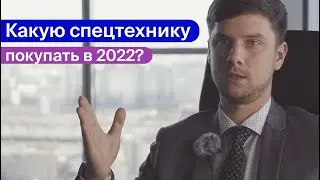 Какую спецтехнику покупать в 2022 году?