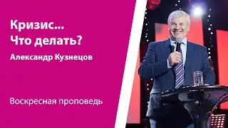Кризис... Что делать? Александр Кузнецов, проповедь от 28 апреля 2024
