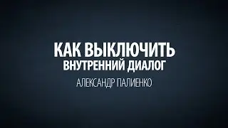 Как выключить внутренний диалог. Александр Палиенко.