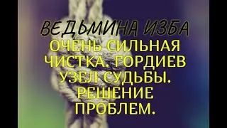 ОЧЕНЬ СИЛЬНАЯ ЧИСТКА. ГОРДИЕВ УЗЕЛ СУДЬБЫ..РЕШЕНИЕ ПРОБЛЕМ..ДЛЯ ВСЕХ..ВЕДЬМИНА ИЗБА & Инга Хосроева
