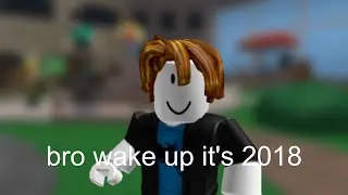Bro wake up it's 2018....... (Roblox)