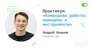 Практикум «Командная работа: принципы и инструменты» - Андрей Божьев, Понятно.Ру
