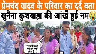 प्रेमचंद यादव के परिवार का दर्द बता सुनैना कुशवाहा की आंखें हुई नम ,दोनों परिवारों के साथ हो न्याय..