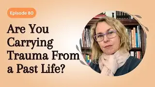80. Are You Carrying Trauma From a Past Life?