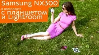 Samsung NX300 в удивительном комплекте с планшетом и Lightroom