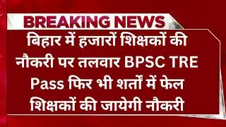 Bihar हजारों शिक्षकों की नौकरी पर तलवार, BPSC TRE पास फिर भी शर्तों में फेल शिक्षकों की जायेगी नौकरी