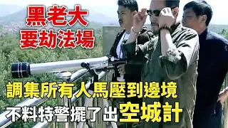 黑老大要劫法場，調集所有人馬壓到邊境，不料特警擺了出空城計