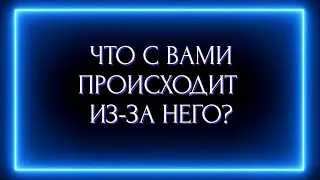ЧТО С ВАМИ ПРОИСХОДИТ ИЗ-ЗА НЕГО?