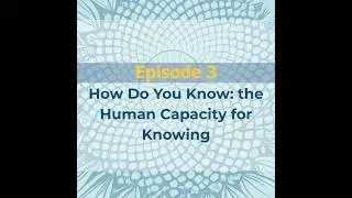 Episode 3- How Do You Know: The Human Capacity for Knowing