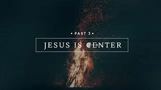 Jesus is Center, Part 3