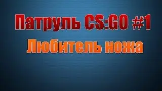 ПАТРУЛЬ В CS:GO #1 | Любитель ножа