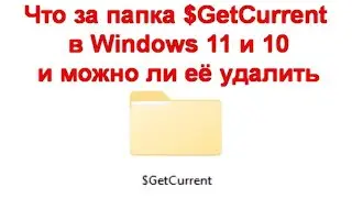 Что за папка $GetCurrent в Windows 11 и 10 и можно ли её удалить