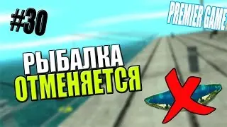 [Premier Game] #30 - РЫБАЛКА ОТМЕНЯЕТСЯ