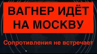 ЧВК Вагнер идёт на Москву. Сопротивления не встречают