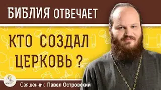 КТО СОЗДАЛ ЦЕРКОВЬ ?  Священник Павел Островский