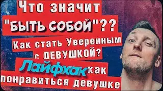 Что значит быть собой? Как стать уверенным с девушками? Как понравится ДЕВУШКЕ?