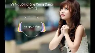 Vì Người Không Xứng Đáng [Remix] -Tuấn Hưng