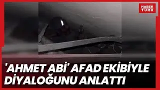 ‘Ahmet abi’ AFAD ekibi ile diyaloğunu ve yaşadıklarını anlattı
