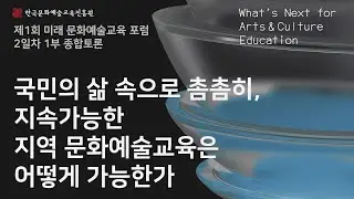 [제1회 미래 문화예술교육 포럼] 2일차｜1부 종합토론｜지역문화 시대를 여는 문화예술교육, 지역 문화예술교육 생태계를 위한 연대와 협력을 그리다