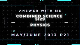 Answer with me - Combined Science Physics 5129 paper 21 of May June 2013. (2013/S/21)