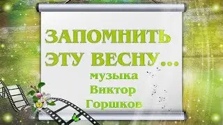 ЗАПОМНИТЬ ЭТУ ВЕСНУ  музыка  ВИКТОР ГОРШКОВ