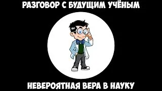 Разговор с будущим учёным - Невероятная вера в науку.