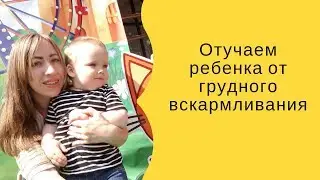 КАК ОТУЧИТЬ РЕБЕНКА ОТ ГРУДНОГО ВСКАРМЛИВАНИЯ.