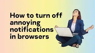 How to turn off annoying notifications in browsers