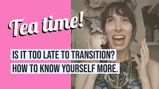 Tea 03: Is it too late to transition? How to know yourself more.
